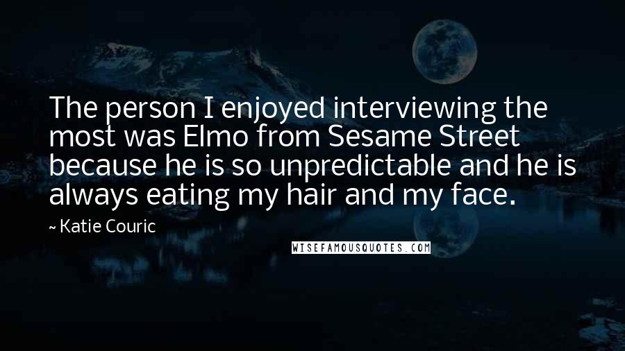 Katie Couric quotes: The person I enjoyed interviewing the most was Elmo from Sesame Street because he is so unpredictable and he is always eating my hair and my face.