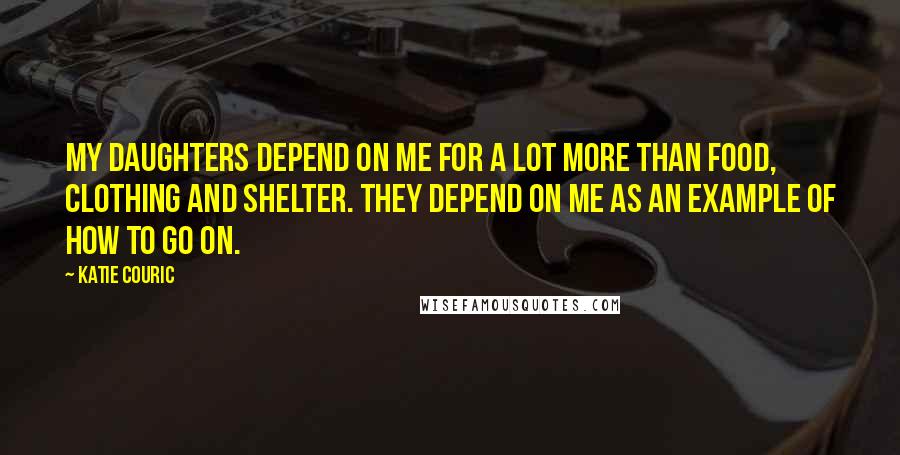 Katie Couric quotes: My daughters depend on me for a lot more than food, clothing and shelter. They depend on me as an example of how to go on. Katie Couric quotes: My daughters depend on me for a lot more than food, clothing and shelter. They depend on me as an example of how to go on.