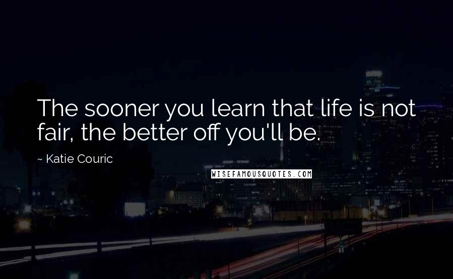 Katie Couric quotes: The sooner you learn that life is not fair, the better off you'll be.