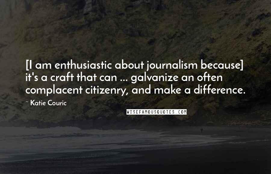 Katie Couric quotes: [I am enthusiastic about journalism because] it's a craft that can ... galvanize an often complacent citizenry, and make a difference.