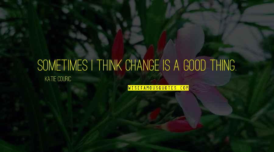 Katie Couric Quotes By Katie Couric: Sometimes I think change is a good thing.