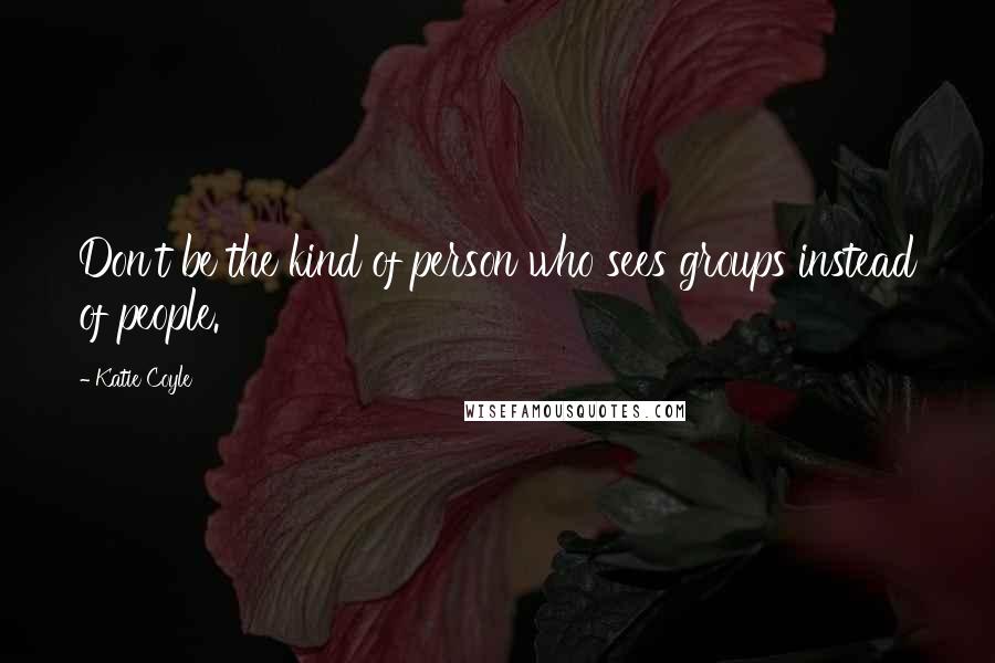 Katie Coyle quotes: Don't be the kind of person who sees groups instead of people.