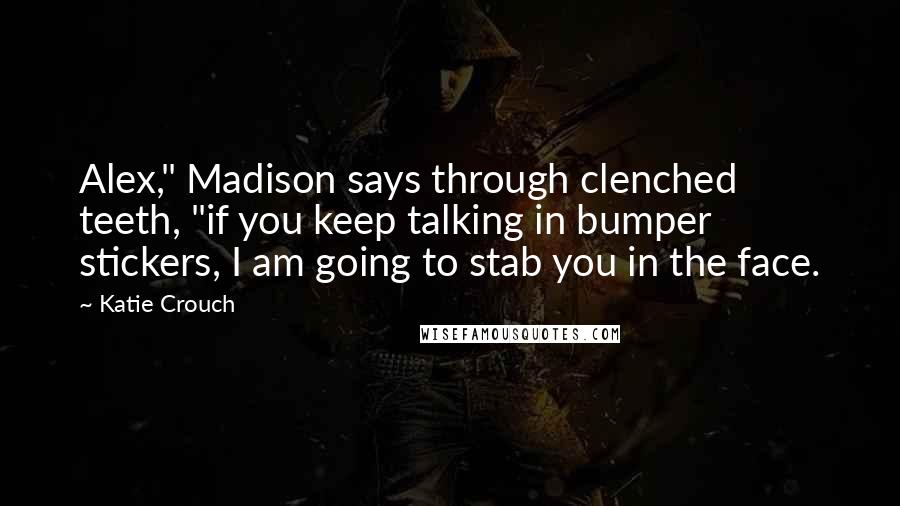 Katie Crouch quotes: Alex," Madison says through clenched teeth, "if you keep talking in bumper stickers, I am going to stab you in the face. Katie Crouch quotes: Alex," Madison says through clenched teeth, "if you keep talking in bumper stickers, I am going to stab you in the face.