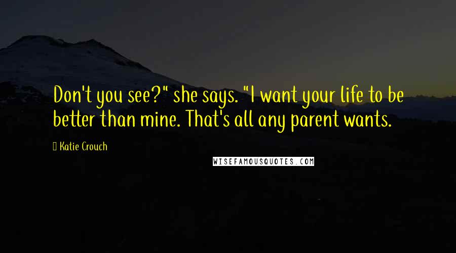 Katie Crouch quotes: Don't you see?" she says. "I want your life to be better than mine. That's all any parent wants.