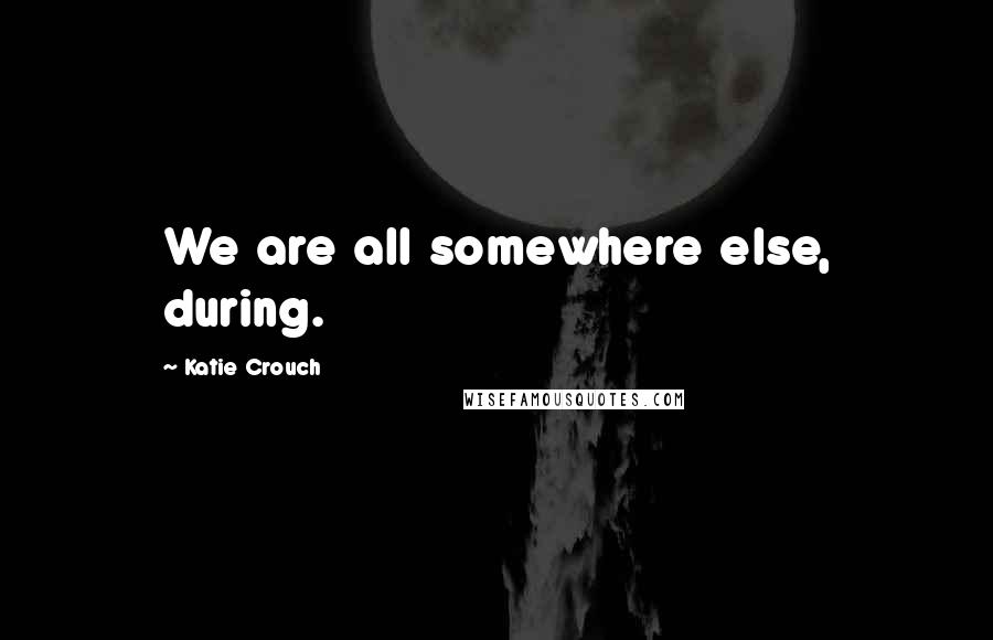 Katie Crouch quotes: We are all somewhere else, during.