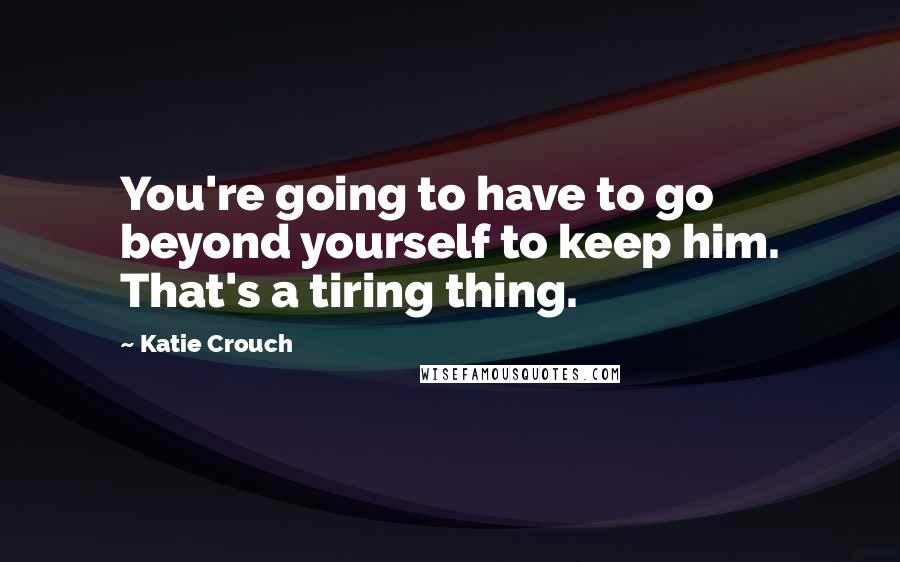 Katie Crouch quotes: You're going to have to go beyond yourself to keep him. That's a tiring thing.