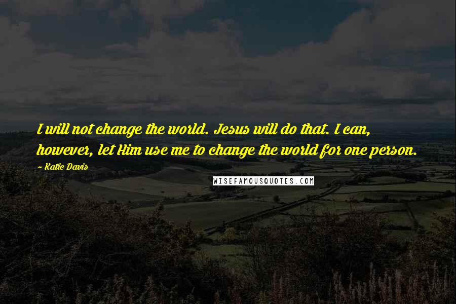 Katie Davis quotes: I will not change the world. Jesus will do that. I can, however, let Him use me to change the world for one person. Katie Davis quotes: I will not change the world. Jesus will do that. I can, however, let Him use me to change the world for one person.