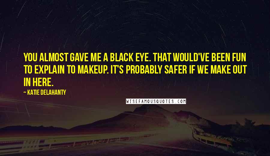 Katie Delahanty quotes: You almost gave me a black eye. That would've been fun to explain to makeup. It's probably safer if we make out in here.