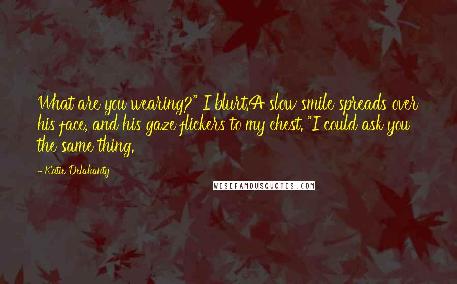 Katie Delahanty quotes: What are you wearing?" I blurt.A slow smile spreads over his face, and his gaze flickers to my chest. "I could ask you the same thing.