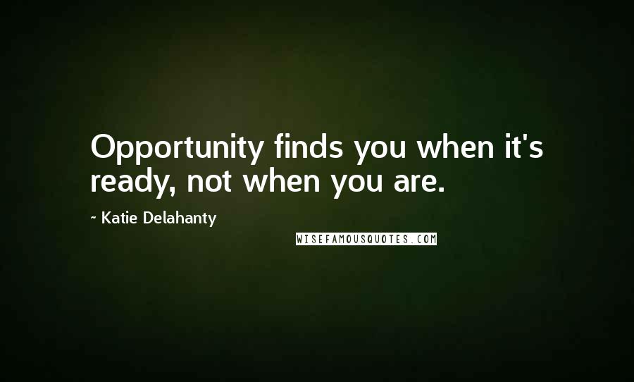 Katie Delahanty quotes: Opportunity finds you when it's ready, not when you are.