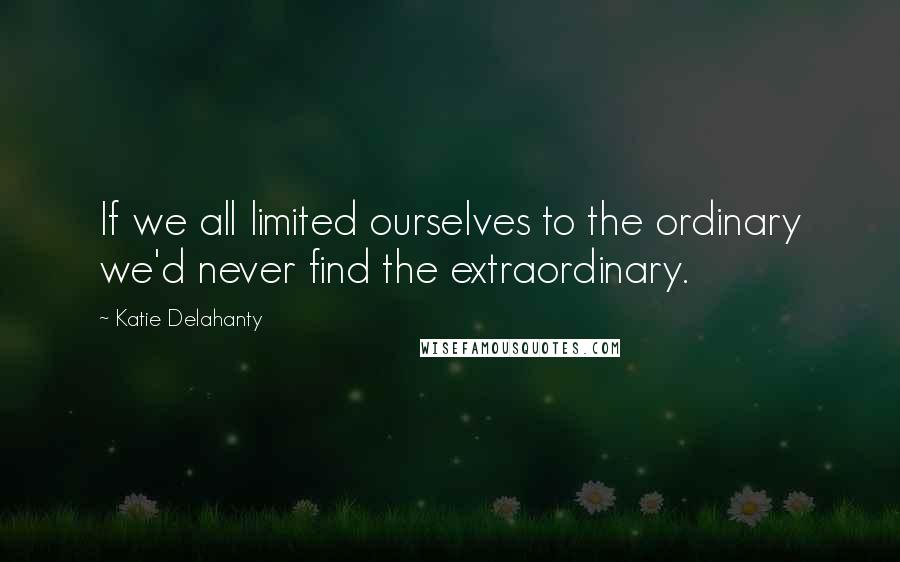 Katie Delahanty quotes: If we all limited ourselves to the ordinary we'd never find the extraordinary.