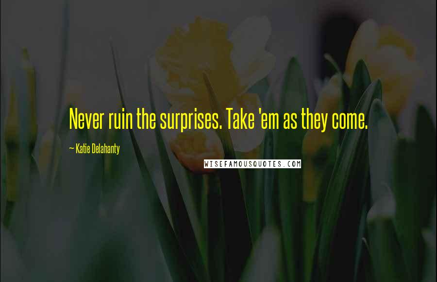 Katie Delahanty quotes: Never ruin the surprises. Take 'em as they come.