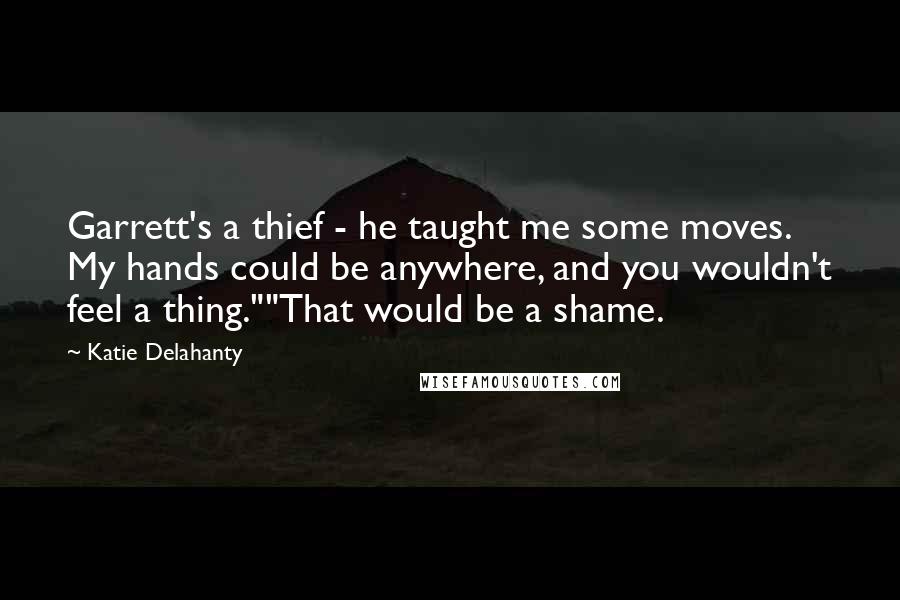 Katie Delahanty quotes: Garrett's a thief - he taught me some moves. My hands could be anywhere, and you wouldn't feel a thing.""That would be a shame. Katie Delahanty quotes: Garrett's a thief - he taught me some moves. My hands could be anywhere, and you wouldn't feel a thing.""That would be a shame.