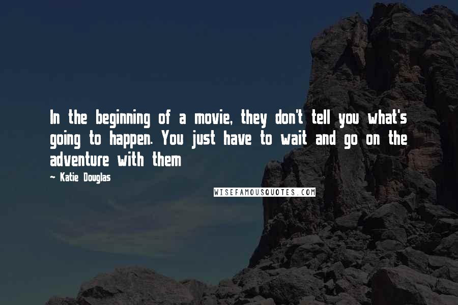 Katie Douglas quotes: In the beginning of a movie, they don't tell you what's going to happen. You just have to wait and go on the adventure with them
