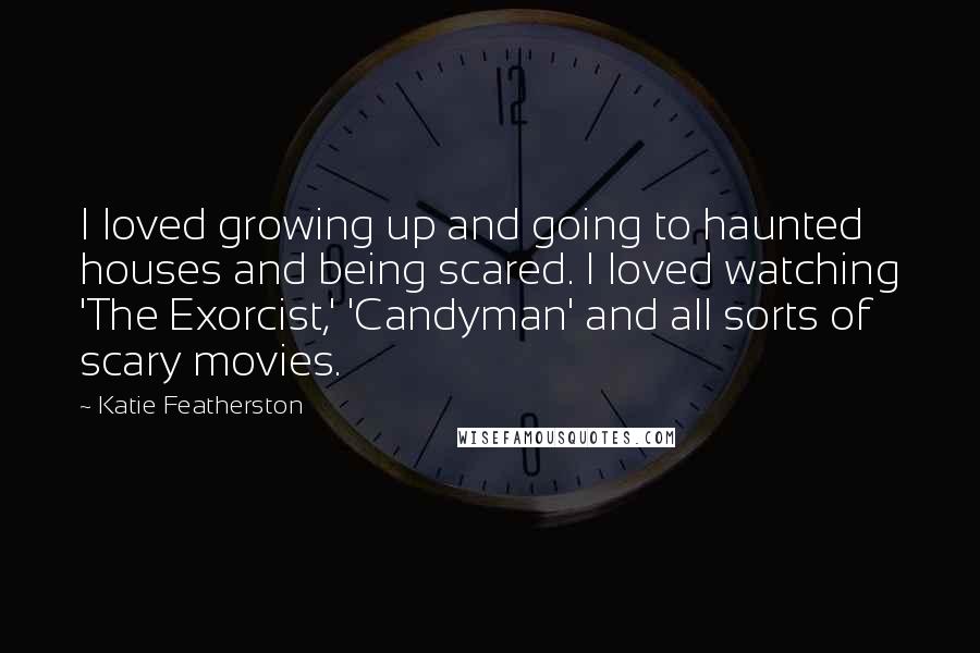 Katie Featherston quotes: I loved growing up and going to haunted houses and being scared. I loved watching 'The Exorcist,' 'Candyman' and all sorts of scary movies.