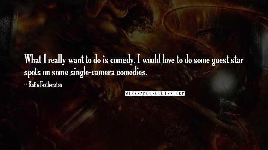 Katie Featherston quotes: What I really want to do is comedy. I would love to do some guest star spots on some single-camera comedies.