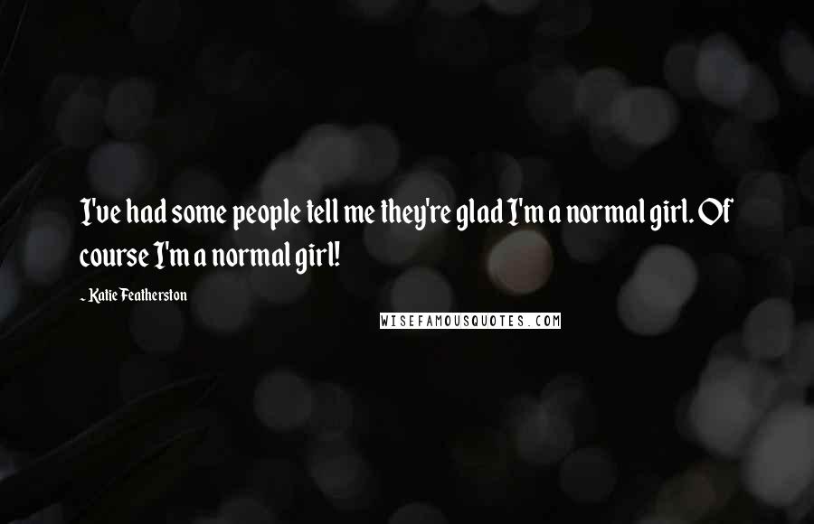 Katie Featherston quotes: I've had some people tell me they're glad I'm a normal girl. Of course I'm a normal girl!