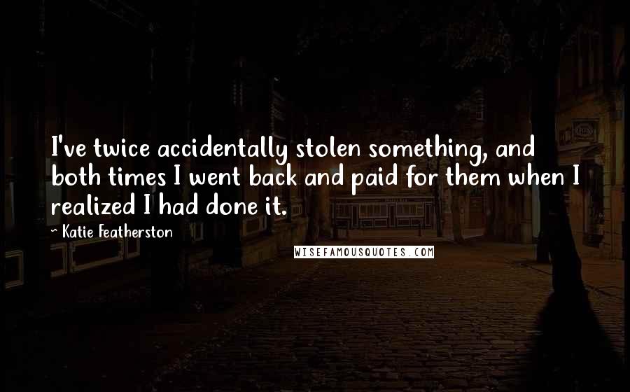 Katie Featherston quotes: I've twice accidentally stolen something, and both times I went back and paid for them when I realized I had done it.