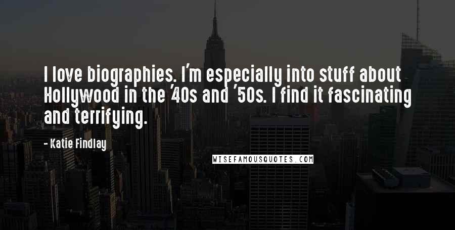 Katie Findlay quotes: I love biographies. I'm especially into stuff about Hollywood in the '40s and '50s. I find it fascinating and terrifying.