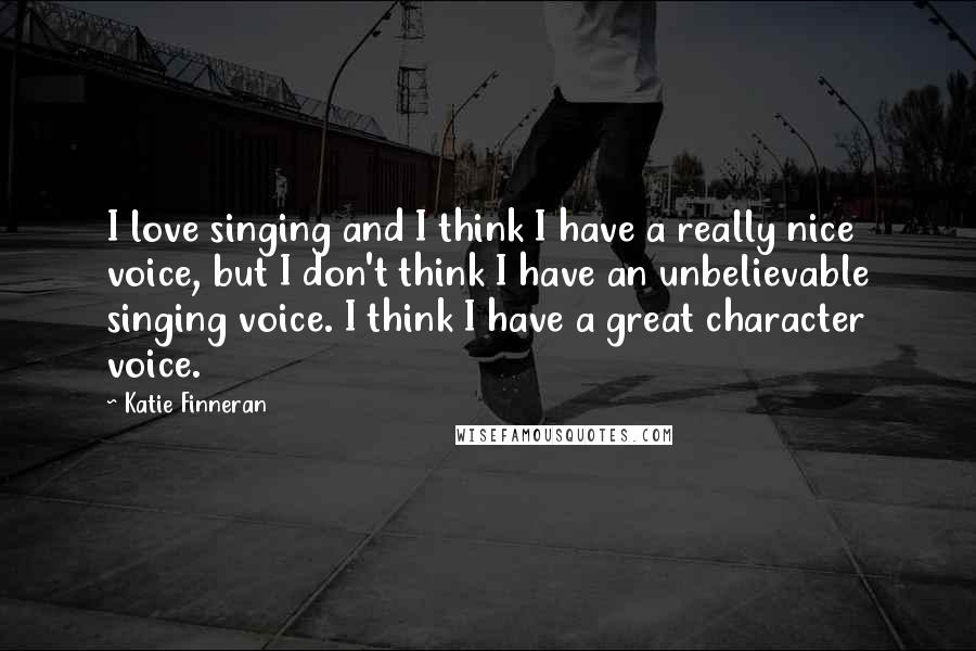 Katie Finneran quotes: I love singing and I think I have a really nice voice, but I don't think I have an unbelievable singing voice. I think I have a great character voice.