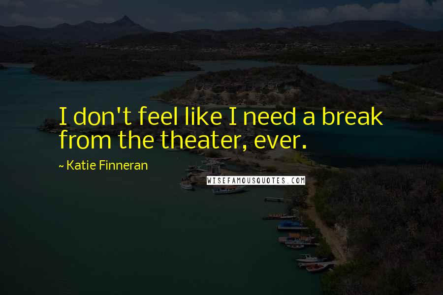 Katie Finneran quotes: I don't feel like I need a break from the theater, ever.