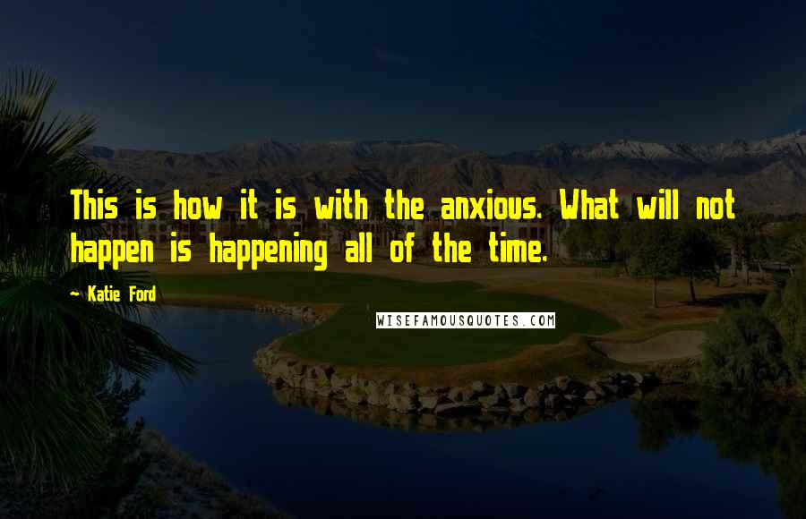 Katie Ford quotes: This is how it is with the anxious. What will not happen is happening all of the time.