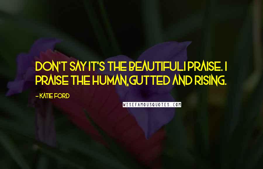 Katie Ford quotes: Don't say it's the beautifulI praise. I praise the human,gutted and rising.