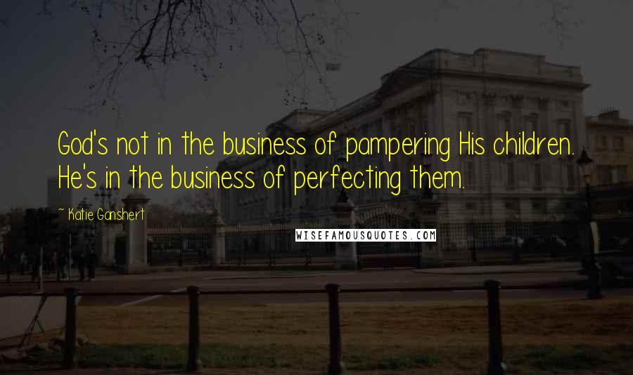Katie Ganshert quotes: God's not in the business of pampering His children. He's in the business of perfecting them.