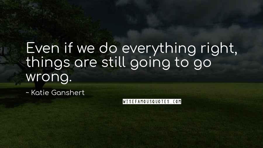 Katie Ganshert quotes: Even if we do everything right, things are still going to go wrong.
