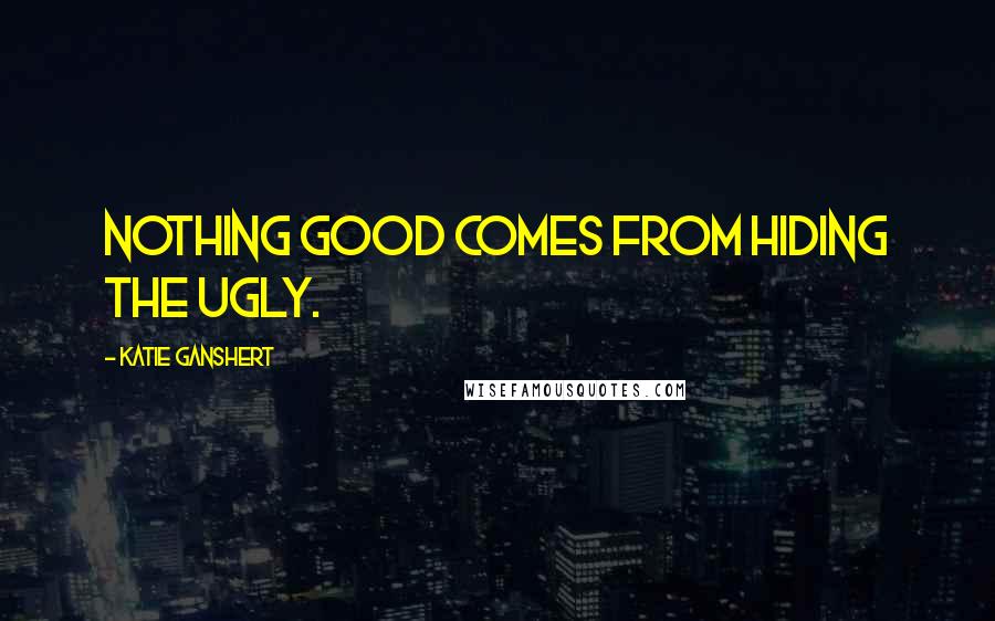 Katie Ganshert quotes: Nothing good comes from hiding the ugly.