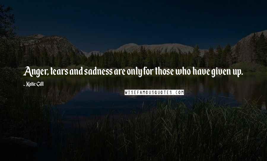 Katie Gill quotes: Anger, tears and sadness are only for those who have given up.