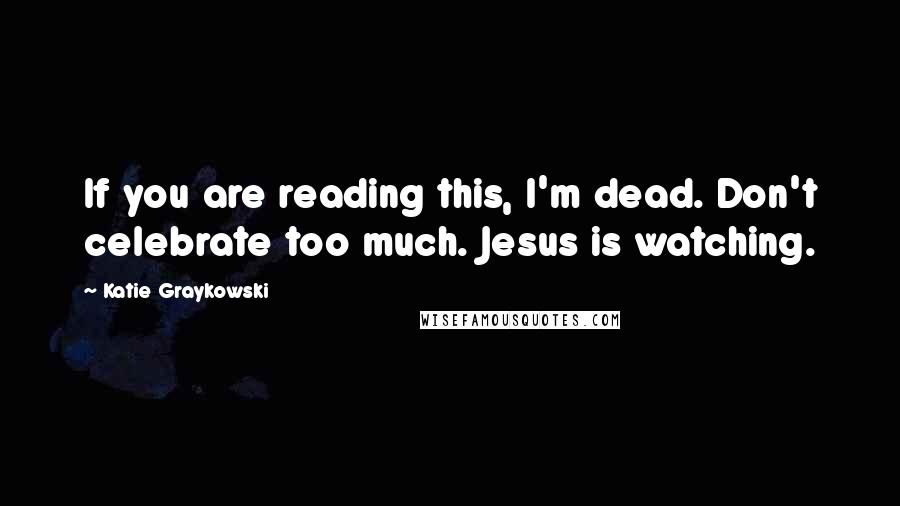 Katie Graykowski quotes: If you are reading this, I'm dead. Don't celebrate too much. Jesus is watching.