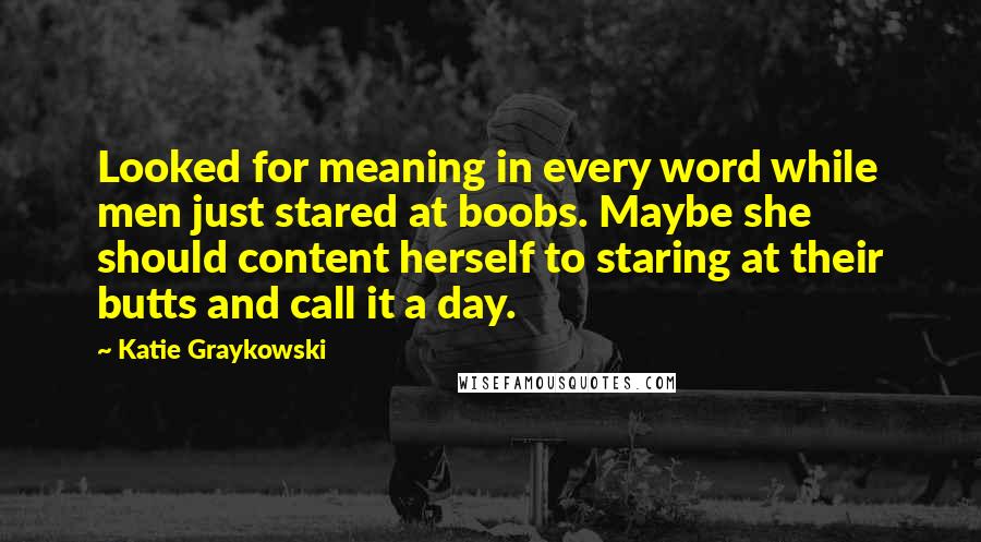Katie Graykowski quotes: Looked for meaning in every word while men just stared at boobs. Maybe she should content herself to staring at their butts and call it a day.