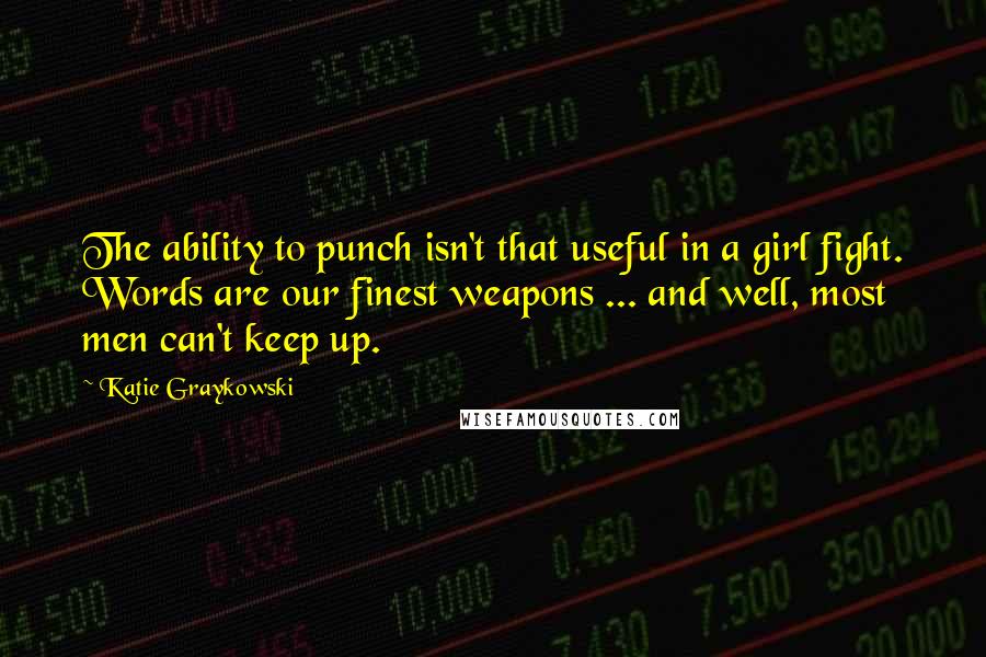 Katie Graykowski quotes: The ability to punch isn't that useful in a girl fight. Words are our finest weapons ... and well, most men can't keep up.