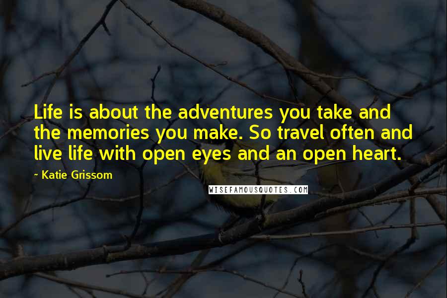 Katie Grissom quotes: Life is about the adventures you take and the memories you make. So travel often and live life with open eyes and an open heart.
