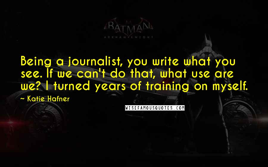 Katie Hafner quotes: Being a journalist, you write what you see. If we can't do that, what use are we? I turned years of training on myself.