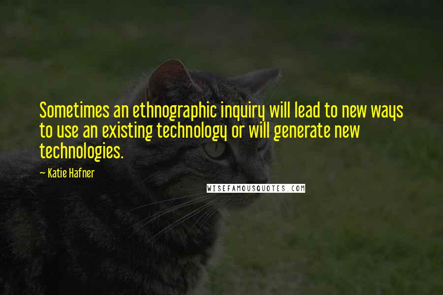 Katie Hafner quotes: Sometimes an ethnographic inquiry will lead to new ways to use an existing technology or will generate new technologies.