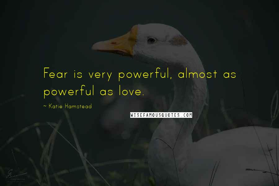 Katie Hamstead quotes: Fear is very powerful, almost as powerful as love.