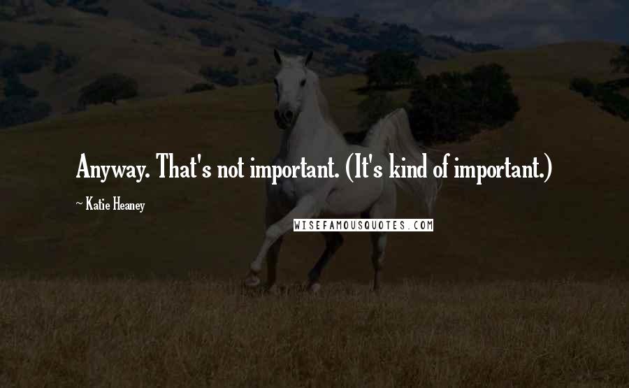 Katie Heaney quotes: Anyway. That's not important. (It's kind of important.)