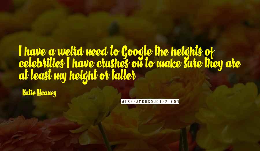 Katie Heaney quotes: I have a weird need to Google the heights of celebrities I have crushes on to make sure they are at least my height or taller.