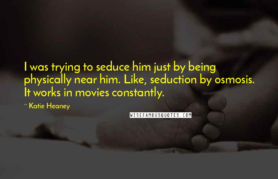 Katie Heaney quotes: I was trying to seduce him just by being physically near him. Like, seduction by osmosis. It works in movies constantly.