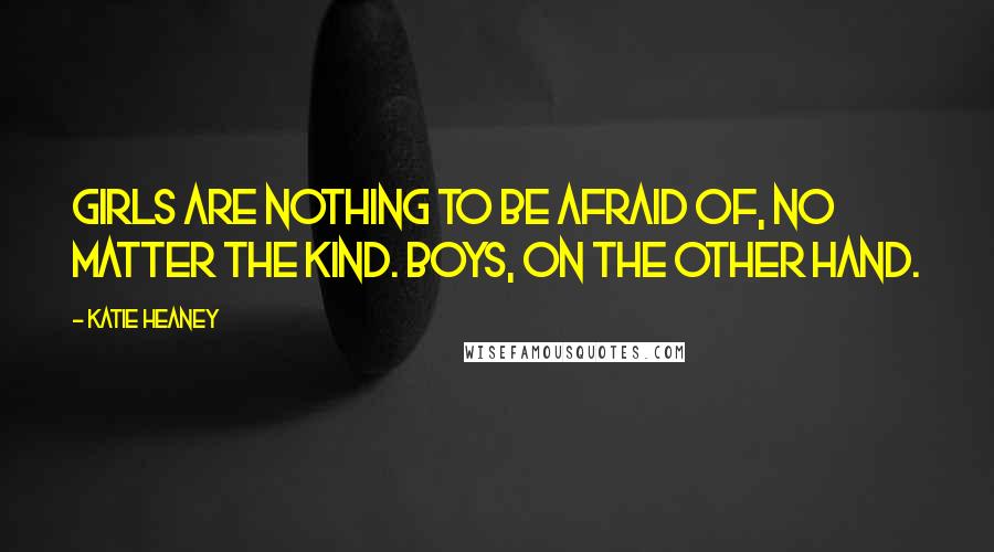 Katie Heaney quotes: Girls are nothing to be afraid of, no matter the kind. Boys, on the other hand.