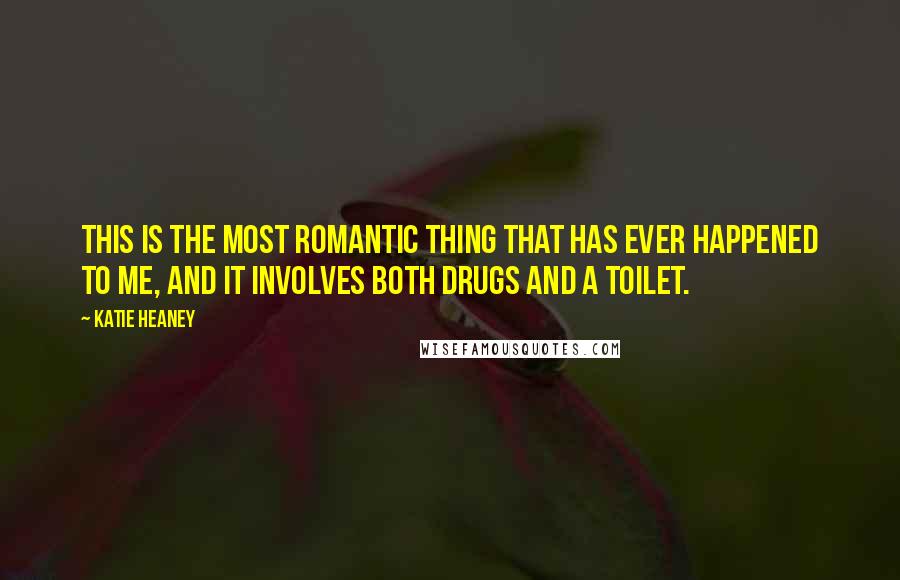 Katie Heaney quotes: This is THE most romantic thing that has ever happened to me, and it involves both drugs and a toilet.