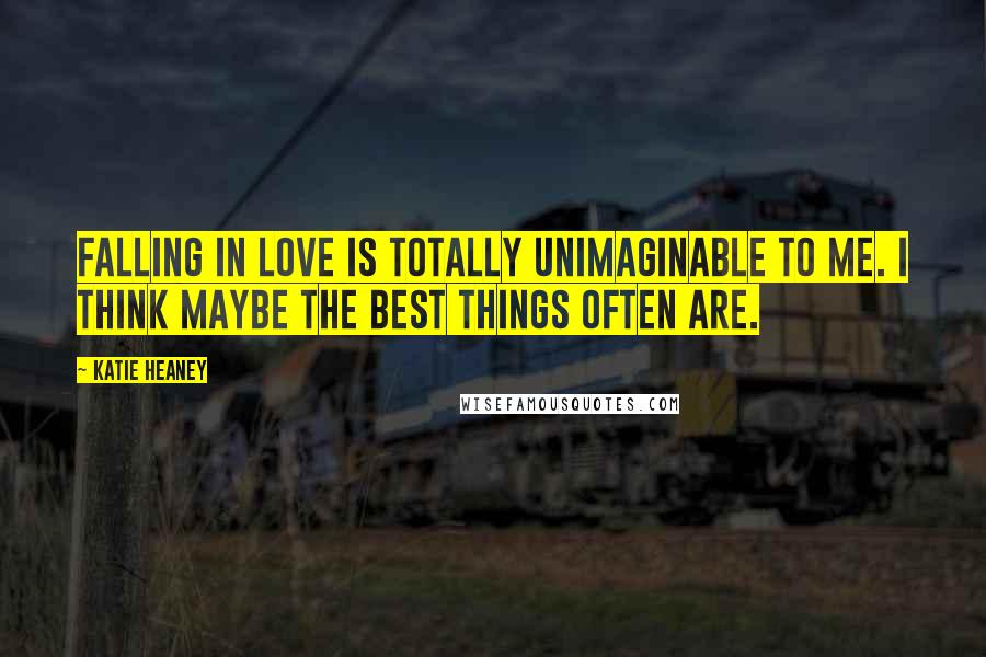Katie Heaney quotes: Falling in love is totally unimaginable to me. I think maybe the best things often are.