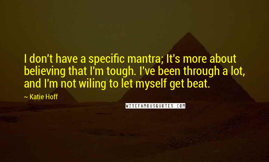 Katie Hoff quotes: I don't have a specific mantra; It's more about believing that I'm tough. I've been through a lot, and I'm not wiling to let myself get beat. Katie Hoff quotes: I don't have a specific mantra; It's more about believing that I'm tough. I've been through a lot, and I'm not wiling to let myself get beat.