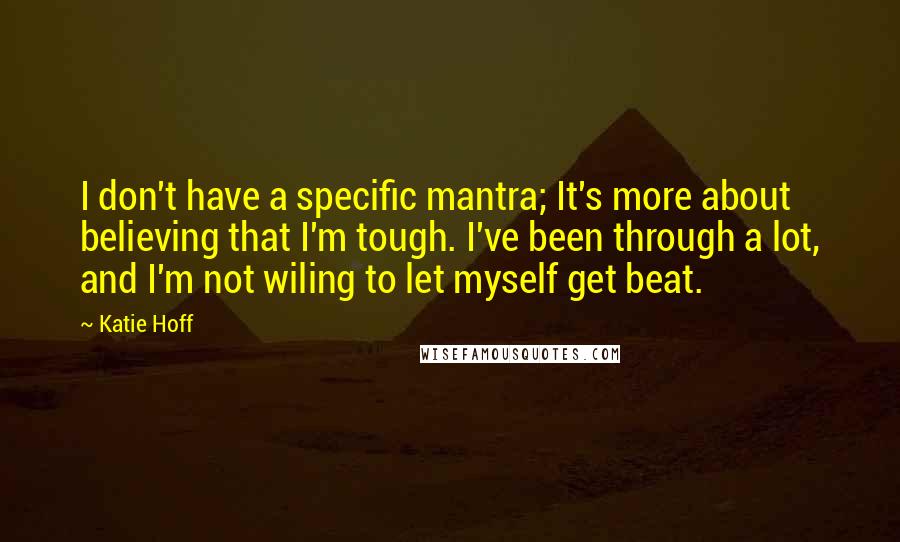 Katie Hoff quotes: I don't have a specific mantra; It's more about believing that I'm tough. I've been through a lot, and I'm not wiling to let myself get beat.