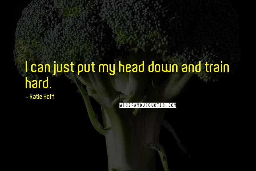 Katie Hoff quotes: I can just put my head down and train hard.
