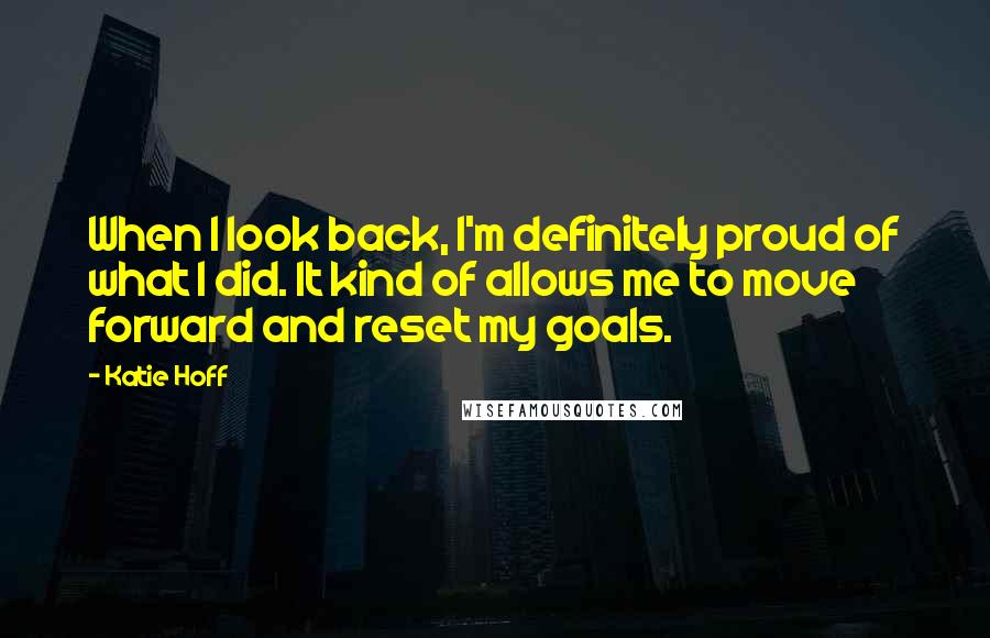 Katie Hoff quotes: When I look back, I'm definitely proud of what I did. It kind of allows me to move forward and reset my goals. Katie Hoff quotes: When I look back, I'm definitely proud of what I did. It kind of allows me to move forward and reset my goals.