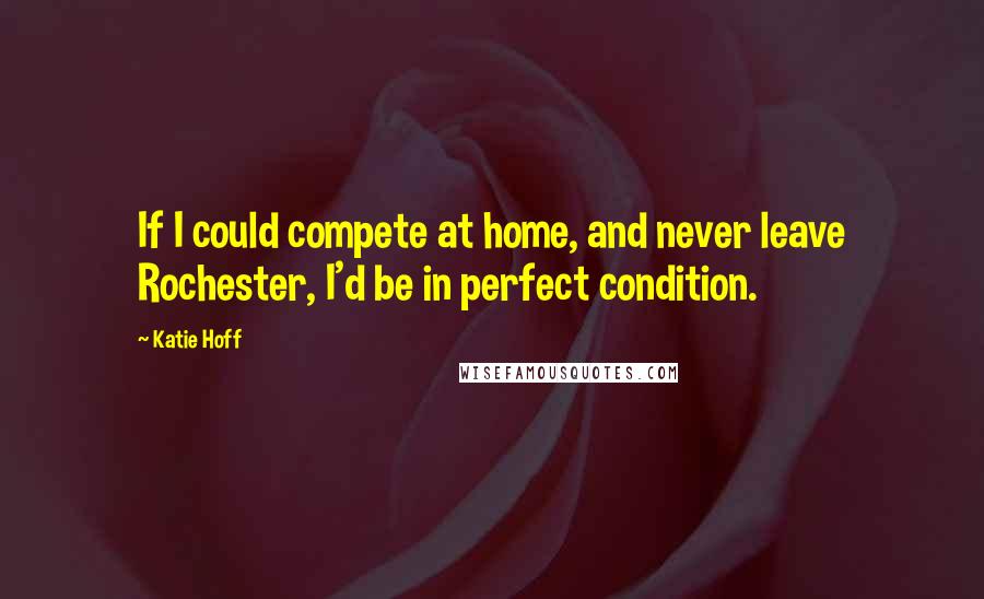 Katie Hoff quotes: If I could compete at home, and never leave Rochester, I'd be in perfect condition.
