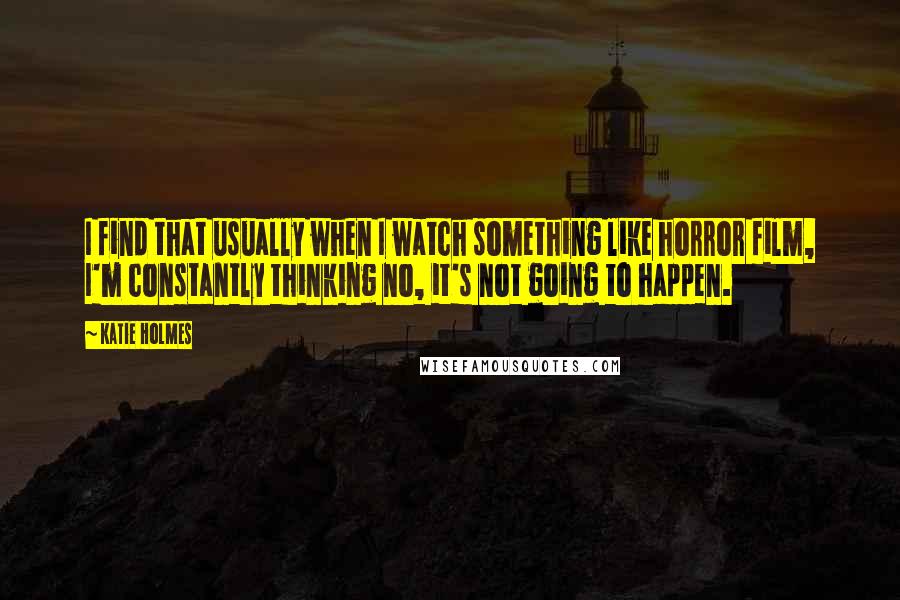 Katie Holmes quotes: I find that usually when I watch something like horror film, I'm constantly thinking no, it's not going to happen.